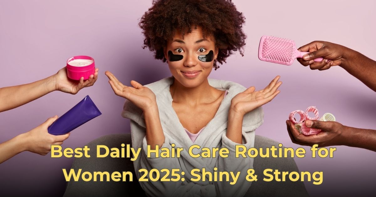 Best Daily Hair Care Routine for Women 2025: Shiny & Strong